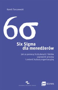 Six Sigma dla menedżerów. Jak za pomocą liczb, danych i faktów usprawnić procesy i zmienić kulturę organizacyjną - 