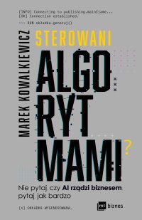 Sterowani algorytmami. Nie pytaj, czy AI rządzi biznesem, pytaj, jak bardzo - Katarzyna Mironowicz, Marek Kowalkiewicz