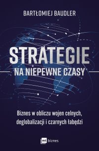 Strategie na niepewne czasy. Biznes w obliczu wojen celnych, deglobalizacji i czarnych łabędzi - Bartłomiej Baudler