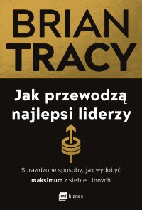 Jak przewodzą najlepsi liderzy. Sprawdzone sposoby, jak wydobyć maksimum z siebie i innych - Brian Tracy, Dorota Strumińska