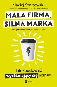 Mała firma, silna marka. Jak zbudować wyróżniający się biznes - Maciej Sznitowski