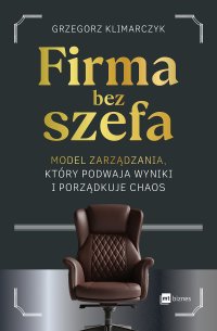 Firma bez Szefa. Model zarządzania, który podwaja wyniki i porządkuje chaos - Grzegorz Klimarczyk