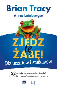 Zjedz tę żabę! Dla uczniów i studentów. 22 metody, by niczego nie odkładać na później i osiągać świetne wyniki w nauce - Brian Tracy, Brian Tracy