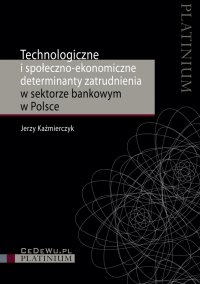 Technologiczne i społeczno-ekonomiczne determinanty zatrudnienia w sektorze bankowym w Polsce - Jerzy Kaźmierczyk