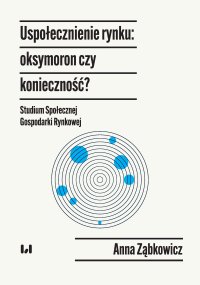Uspołecznienie rynku: oksymoron czy konieczność? Studium Społecznej Gospodarki Rynkowej - 