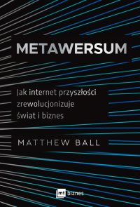 Metawersum. Jak internet przyszłości zrewolucjonizuje świat i biznes - Matthew Ball
