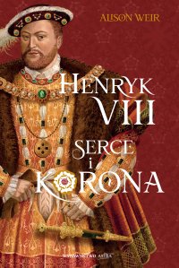 Henryk VIII. Serce i korona - Karolina Kondrak-Leszczyńska, Allison Weir