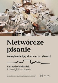 Nietwórcze pisanie. Zarządzanie językiem w erze cyfrowej - Kenneth Goldsmith, Piotr Siwecki