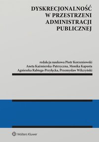 Dyskrecjonalność w przestrzeni administracji publicznej - Piotr Korzeniowski, Przemysław Wilczyński, Aneta Kaźmierska-Patrzyczna, Agnieszka Rabiega-Przyłęcka, Monika Kapusta