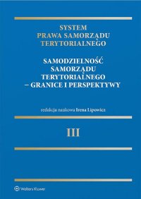 System Prawa Samorządu Terytorialnego. Tom 3. Samodzielność samorządu terytorialnego – granice i perspektywy - Andrzej Matan, Czesław Martysz, Andrzej Kulig, Teresa Mróz, Wojciech Góralczyk, Grażyna Szpor, Jacek Jagielski, Jerzy Korczak, Wojciech Jakimowicz, Krystian Ziemski, Irena Lipowicz, Magdalena Tabernacka, Agnieszka Gryszczyńska, Małgorzata Ganczar, Sebastian Sikorski, Jerzy Supernat, Mariusz Szyrski, Iwona Niżnik-Dobosz, Wojciech Góralczyk jr,  , Jarosław Kola, Maciej Szmigiero, Magdalena Małecka- Łyszczek