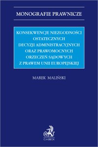 Konsekwencje niezgodności ostatecznych decyzji administracyjnych oraz prawomocnych orzeczeń sądowych z prawem Unii Europejskiej - Marek Maliński