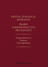 Kryzys, stagnacja, renesans? Prawo administracyjne przyszłości. Księga jubileuszowa Profesora Jacka Jagielskiego - Marek Wierzbowski, Piotr Gołaszewski, Maksymilian Cherka, Jacek Piecha