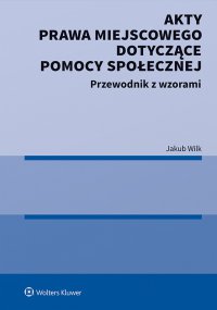 Akty prawa miejscowego dotyczące pomocy społecznej. Przewodnik z wzorami - Jakub Wilk