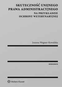 Skuteczność unijnego prawa administracyjnego na przykładzie ochrony weterynaryjnej - Joanna Wegner-Kowalska, Joanna Wegner-Kowalska