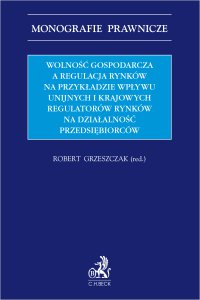 Wolność gospodarcza a regulacja rynków na przykładzie wpływu unijnych i krajowych regulatorów rynków na działalność przedsiębiorców - Robert Grzeszczak, Michał Dorociak, Tomasz Klemt, Artur Szmigielski, Michalina Szpyrka, Paweł Wajda prof. UW