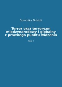 Terror oraz terroryzm międzynarodowy i globalny z prawnego punktu widzenia. Tom 1 - Dominika Dróżdż