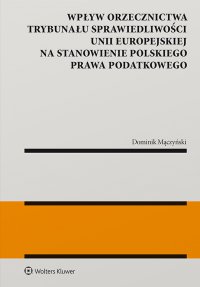 Wpływ orzecznictwa Trybunału Sprawiedliwości Unii Europejskiej na stanowienie polskiego prawa podatkowego - Dominik Mączyński