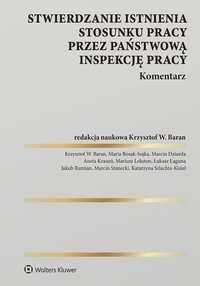 Stwierdzanie istnienia stosunku pracy przez Państwową Inspekcję Pracy. Komentarz - Krzysztof Wojciech Baran, Mariusz Lekston, Marcin Dziurda, Maria Bosak-Sojka, Jakub Rumian, Łukasz Łaguna, Aneta Krasuń, Marcin Stanecki, Katarzyna Szlachta-Kisiel