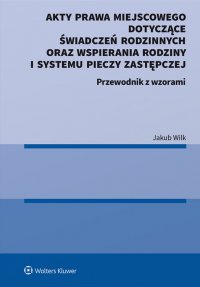 Akty prawa miejscowego dotyczące świadczeń rodzinnych oraz wspierania rodziny i systemu pieczy zastępczej Przewodnik z wzorami - Jakub Wilk