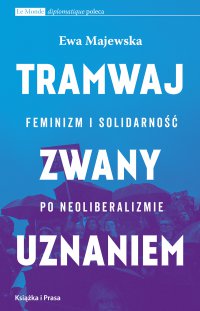 Tramwaj zwany uznaniem. Feminizm i solidarność po neoliberalizmie - Ewa Majewska, Ewa Majewska