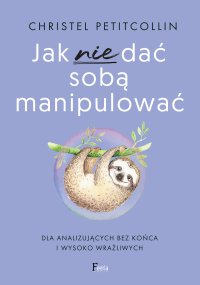 Jak nie dać sobą manipulować Dla analizujących bez końca i wysoko wrażliwych - 