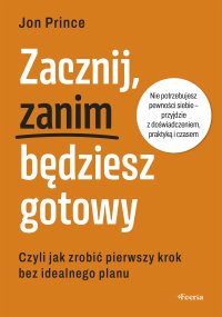 Zacznij, zanim będziesz gotowy. Czyli jak zrobić pierwszy krok bez idealnego planu - Agnieszka Kasprzyk, Jon Prince
