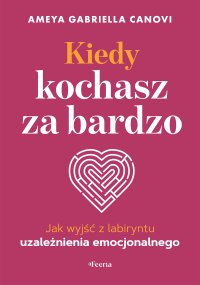 Kiedy kochasz za bardzo. Jak wyjść z labiryntu uzależnienia emocjonalnego - Anna Kowalik, Ameya Gabriella Canovi