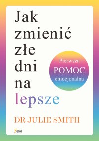 Jak zmienić złe dni na lepsze. Pierwsza pomoc emocjonalna - Katarzyna Kmieć-Krzewniak, Dr Julie Smith