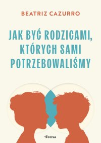 Jak być rodzicami, których sami potrzebowaliśmy - Małgorzata Kafel, Beatriz Cazurro
