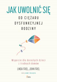 Jak uwolnić się od ciężaru  dysfunkcyjnej rodziny. Wsparcie dla dorosłych dzieci z trudnych domów - Aleksandra Haduła, Linda Friel, John Friel