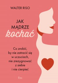 Jak mądrze kochać. Co zrobić, by nie zatracić się w uczuciach, nie zrezygnować z siebie i nie cierpieć - Barbara Łukomska, Walter Riso
