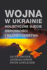 Wojna w Ukrainie. Holistyczne ujęcie obronności i bezpieczeństwa - Jacek Mrozek, Andrzej Soboń, Piotr Gawliczek