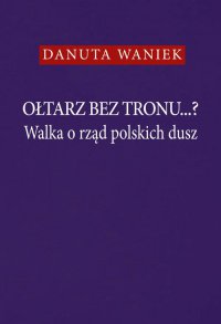 Ołtarz bez tronu...? Walka o rząd polskich dusz - Danuta Waniek