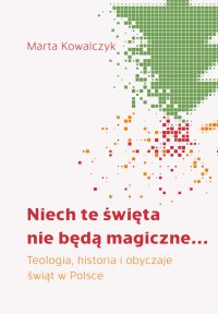 Niech te święta nie będą magiczne... Teologia, historia i obyczaje świąt w Polsce - Marta Kowalczyk, Marta Kowalczyk