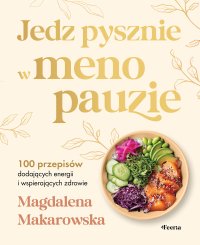 Jedz pysznie w menopauzie 100 przepisów dodających energii i wspierających zdrowie - Magdalena Makarowska