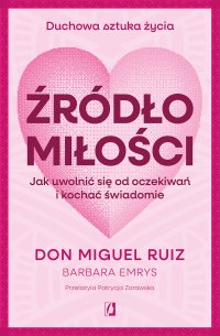 Źródło miłości. Jak uwolnić się od oczekiwań i kochać świadomie - Patrycja Zarawska, Don Miguel Ruiz, Barbara Emrys