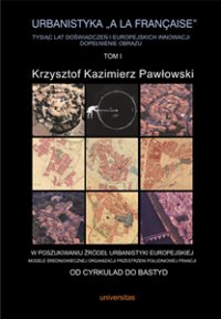 Urbanistyka „à la française”. Tysiąc lat doświadczeń i europejskich innowacji. Dopełnienie obrazu, tom I: W poszukiwaniu źródeł urbanistyki europejskiej. Modele średniowiecznej organizacji przestrzeni południowej Francji. - Krzysztof Kazimierz Pawłowski