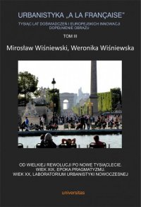 Urbanistyka „à la française”. Tysiąc lat doświadczeń i europejskich innowacji. Dopełnienie obrazu, Tom III. Od Wielkiej Rewolucji po nowe tysiąclecie. Wiek XIX, epoka pragmatyzmu. Wiek XX, laboratorium urbanistyki nowoczesnej - Weronika Wiśniewska, Mirosław Wiśniewski