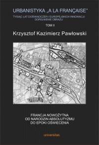 Urbanistyka „à la française”. Tysiąc lat doświadczeń i europejskich innowacji. Dopełnienie obrazu, tom II: Francja nowożytna. Od narodzin absolutyzmu do epoki oświecenia - Krzysztof Kazimierz Pawłowski