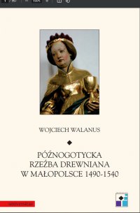 Późnogotycka rzeźba drewniana w Małopolsce 1490-1540 - Wojciech Walanus