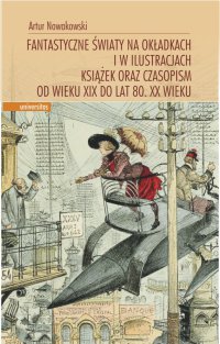 Fantastyczne światy na okładkach i w ilustracjach książek oraz czasopism od wieku XIX do lat 80. XX wieku - Artur Nowakowski