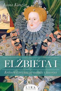 Elżbieta I. Królowa dziewica, jej rywalki i faworyci - Iwona Kienzler