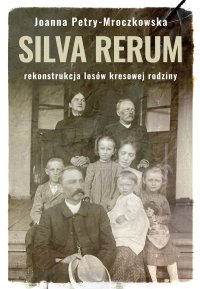 Silva rerum. Rekonstrukcja dziejów kresowej rodziny - Joanna Petry-Mroczkowska
