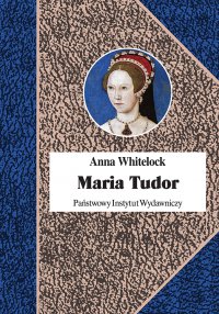 Maria Tudor. Pierwsza Królowa Anglii - Anna Whitelock