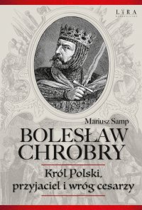 Bolesław Chrobry. Król Polski, przyjaciel i wróg cesarzy - Mariusz Samp