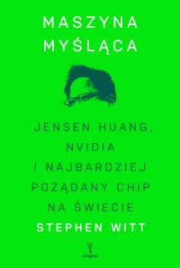 Maszyna myśląca. Jensen Huang, Nvidia i najbardziej pożądany chip na świecie - Michał Jóźwiak, Stephen Witt
