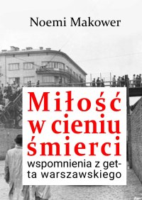 Miłość w cieniu śmierci. Wspomnienia z getta warszawskiego - Noemi Makower
