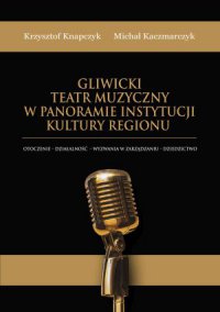 Gliwicki Teatr Muzyczny w panoramie instytucji kultury regionu. Otoczenie - działalność - wyzwania w zarządzaniu - dziedzictwo - Krzysztof Knapczyk, Krzysztof Knapczyk, Krzysztof Knapczyk