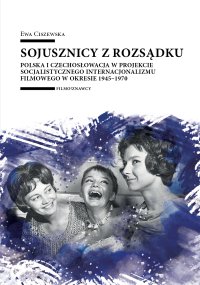 Sojusznicy z rozsądku. Polska i Czechosłowacja w projekcie socjalistycznego internacjonalizmu filmowego w okresie 1945–1970 - 