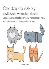 Chodzę do szkoły, czyli życie w kociej klasie! Scenariusz przedstawienia na rozpoczęcie roku klas pierwszych SP - Aneta Antosiak, Maria Antosiak